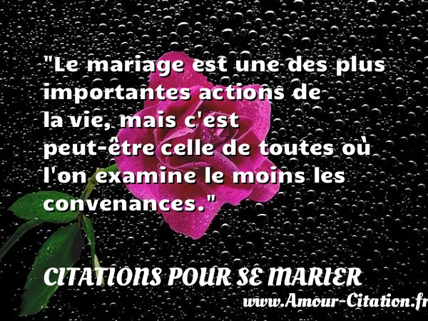 Le mariage est une des plus importantes actions de la vie, mais c est peut-être celle de toutes où l on examine le moins les convenances.  CITATIONS POUR SE MARIER