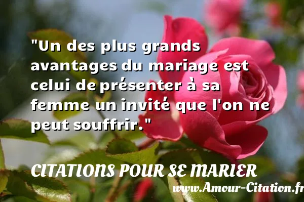 Un des plus grands avantages du mariage est celui de présenter à sa femme un invité que l on ne peut souffrir. CITATIONS POUR SE MARIER