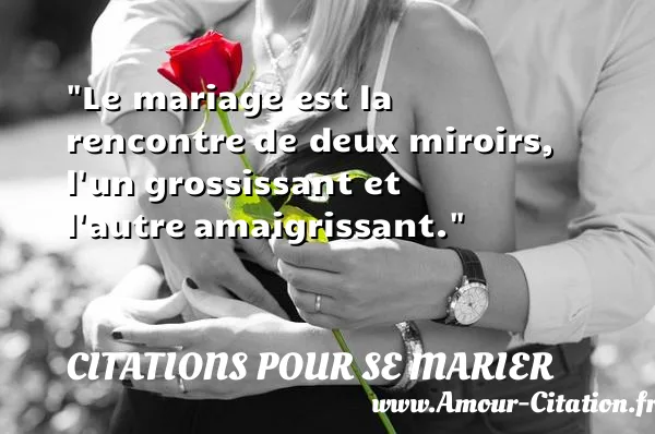 Le mariage est la rencontre de deux miroirs, l un grossissant et l autre amaigrissant. CITATIONS POUR SE MARIER