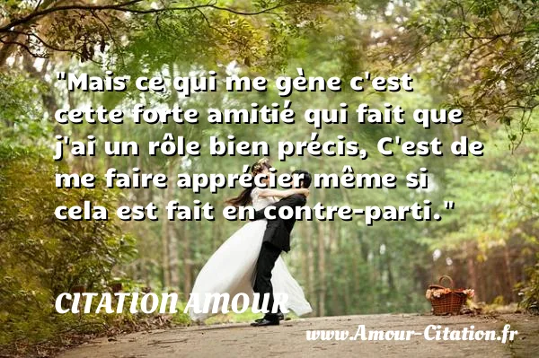 Mais ce qui me gène c est cette forte amitié qui fait que j ai un rôle bien précis, C est de me faire apprécier même si cela est fait en contre-parti.  CITATION AMOUR