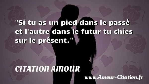 Si tu as un pied dans le passé et l autre dans le futur tu chies sur le présent.  CITATION AMOUR