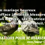  Un mariage heureux n efface jamais la blessure d un divorce. Les cicatrices ne bronzent pas au soleil.  CITATIONS POUR SE MARIER