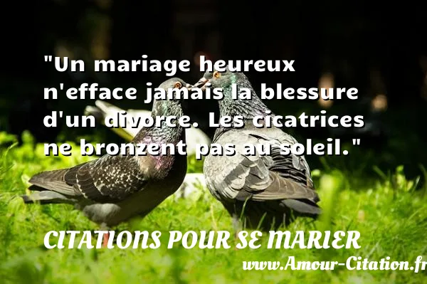Un mariage heureux n efface jamais la blessure d un divorce. Les cicatrices ne bronzent pas au soleil. CITATIONS POUR SE MARIER