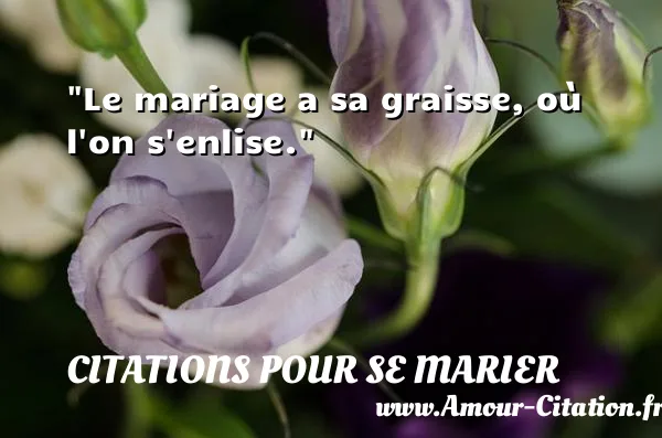 Le mariage a sa graisse, où l on s enlise. CITATIONS POUR SE MARIER