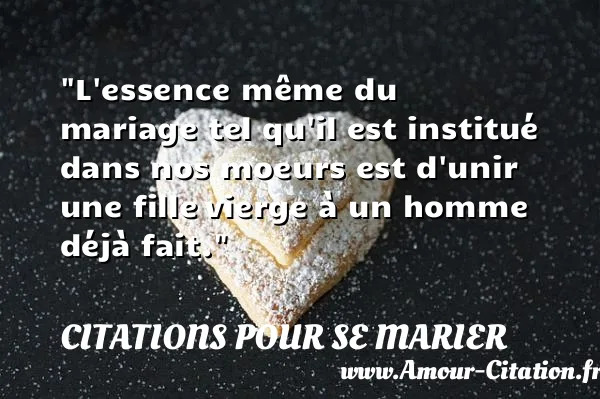 L essence même du mariage tel qu il est institué dans nos moeurs est d unir une fille vierge à un homme déjà fait.  CITATIONS POUR SE MARIER