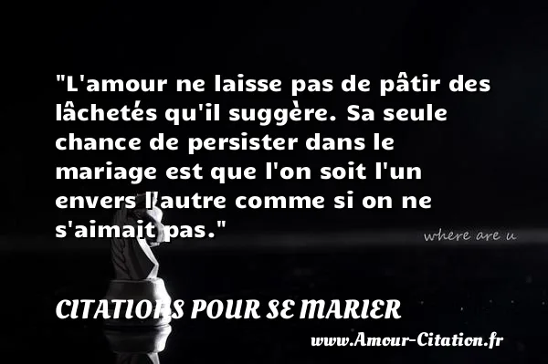 L amour ne laisse pas de pâtir des lâchetés qu il suggère. Sa seule chance de persister dans le mariage est que l on soit l un envers l autre comme si on ne s aimait pas. CITATIONS POUR SE MARIER