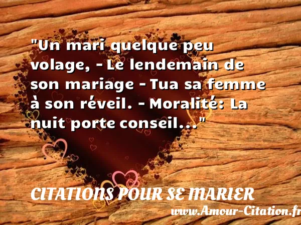 Un mari quelque peu volage, - Le lendemain de son mariage - Tua sa femme à son réveil. - Moralité: La nuit porte conseil...  CITATIONS POUR SE MARIER