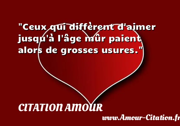 Ceux qui diffèrent d aimer jusqu à l âge mûr paient alors de grosses usures.  CITATION AMOUR