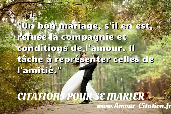 Un bon mariage, s il en est, refuse la compagnie et conditions de l amour. Il tâche à représenter celles de l amitié.  CITATIONS POUR SE MARIER