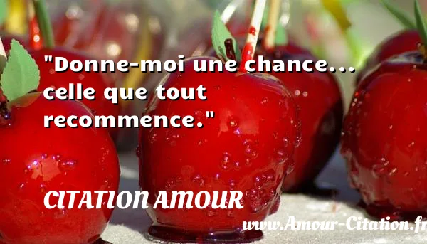 Donne-moi une chance... celle que tout recommence.  CITATION AMOUR