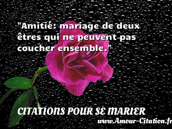 Amitié: mariage de deux êtres qui ne peuvent pas coucher ensemble.  CITATIONS POUR SE MARIER