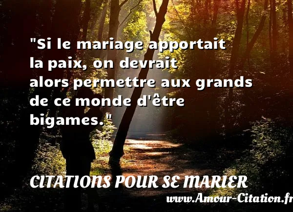 Si le mariage apportait la paix, on devrait alors permettre aux grands de ce monde d être bigames.  CITATIONS POUR SE MARIER