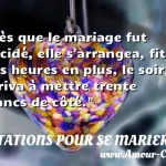  Dès que le mariage fut décidé, elle s arrangea, fit des heures en plus, le soir, arriva à mettre trente francs de côté.  CITATIONS POUR SE MARIER