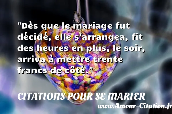 Dès que le mariage fut décidé, elle s arrangea, fit des heures en plus, le soir, arriva à mettre trente francs de côté.  CITATIONS POUR SE MARIER