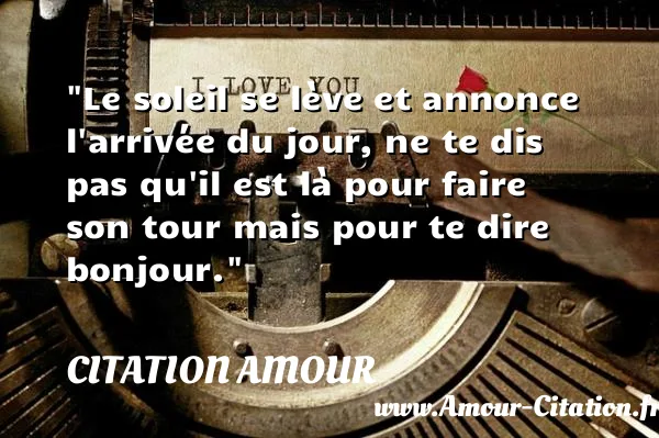 Le soleil se lève et annonce l arrivée du jour, ne te dis pas qu il est là pour faire son tour mais pour te dire bonjour.  CITATION AMOUR