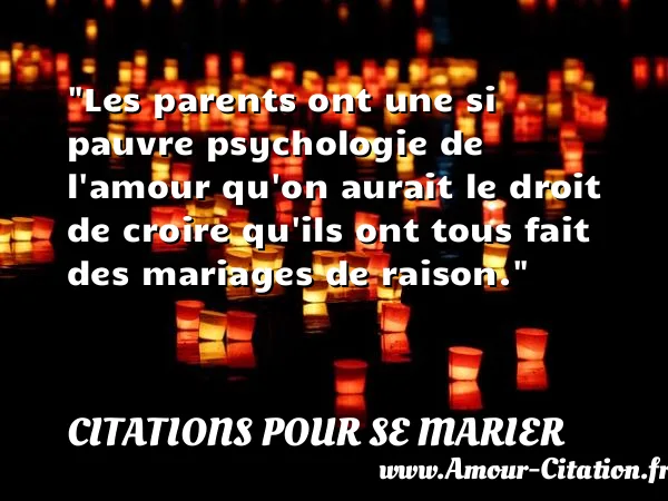 Les parents ont une si pauvre psychologie de l amour qu on aurait le droit de croire qu ils ont tous fait des mariages de raison. CITATIONS POUR SE MARIER
