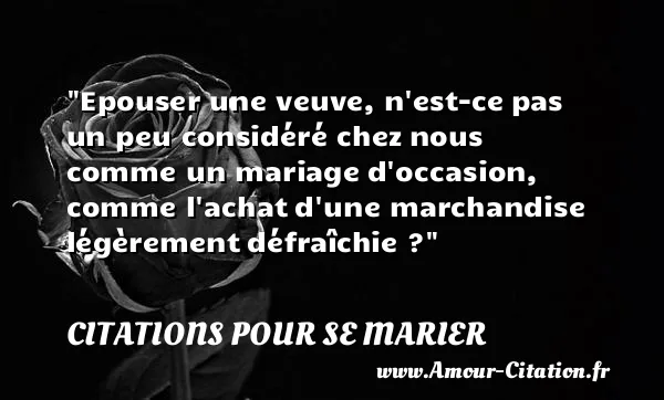 Epouser une veuve, n est-ce pas un peu considéré chez nous comme un mariage d occasion, comme l achat d une marchandise légèrement défraîchie ?  CITATIONS POUR SE MARIER