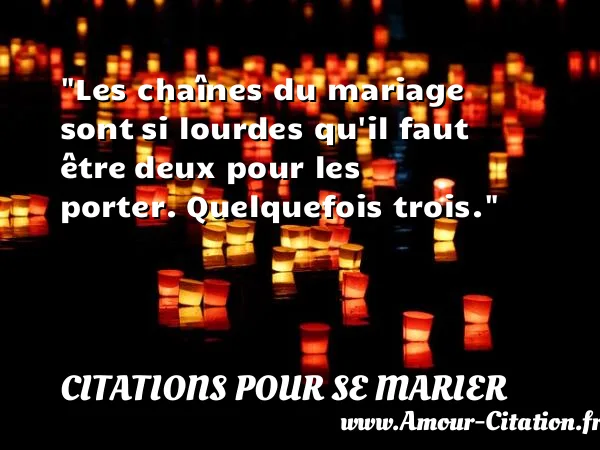 Les chaînes du mariage sont si lourdes qu il faut être deux pour les porter. Quelquefois trois. CITATIONS POUR SE MARIER