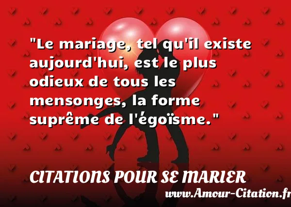 Le mariage, tel qu il existe aujourd hui, est le plus odieux de tous les mensonges, la forme suprême de l égoïsme.  CITATIONS POUR SE MARIER
