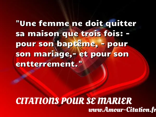 Une femme ne doit quitter sa maison que trois fois: - pour son baptême, - pour son mariage,- et pour son entterrement.  CITATIONS POUR SE MARIER