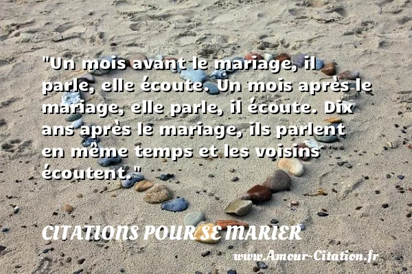 Un mois avant le mariage, il parle, elle écoute. Un mois après le mariage, elle parle, il écoute. Dix ans après le mariage, ils parlent en même temps et les voisins écoutent.  CITATIONS POUR SE MARIER