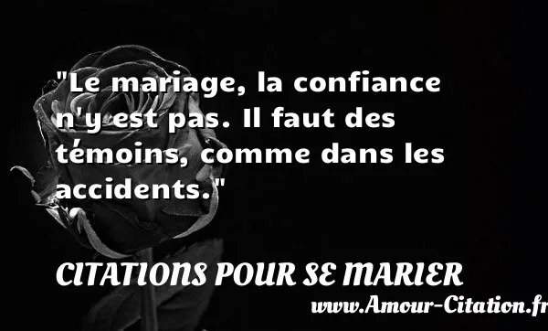 Le mariage, la confiance n y est pas. Il faut des témoins, comme dans les accidents.  CITATIONS POUR SE MARIER