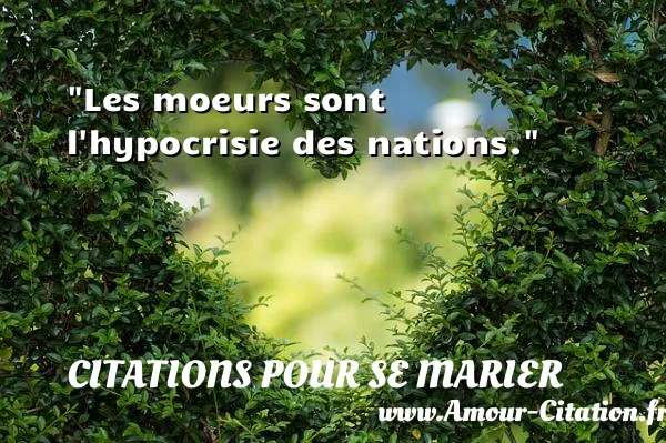 Les moeurs sont l hypocrisie des nations.  CITATIONS POUR SE MARIER