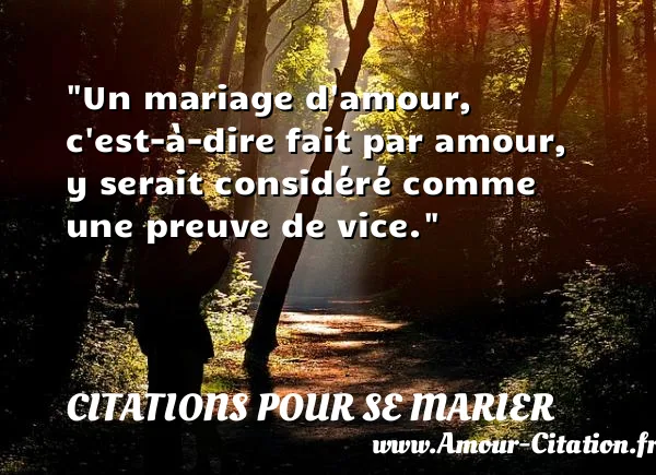 Un mariage d amour, c est-à-dire fait par amour, y serait considéré comme une preuve de vice.  CITATIONS POUR SE MARIER