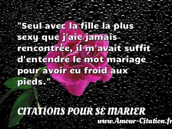 Seul avec la fille la plus sexy que j aie jamais rencontrée, il m avait suffit d entendre le mot mariage pour avoir eu froid aux pieds.  CITATIONS POUR SE MARIER