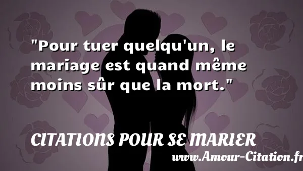 Pour tuer quelqu un, le mariage est quand même moins sûr que la mort.  CITATIONS POUR SE MARIER