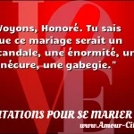  Voyons, Honoré. Tu sais que ce mariage serait un scandale, une énormité, une sinécure, une gabegie.  CITATIONS POUR SE MARIER