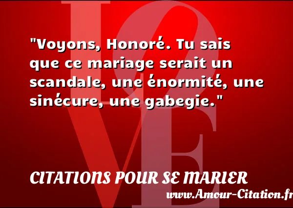 Voyons, Honoré. Tu sais que ce mariage serait un scandale, une énormité, une sinécure, une gabegie. CITATIONS POUR SE MARIER