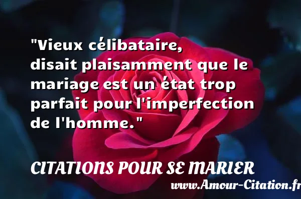 Vieux célibataire, disait plaisamment que le mariage est un état trop parfait pour l imperfection de l homme. CITATIONS POUR SE MARIER