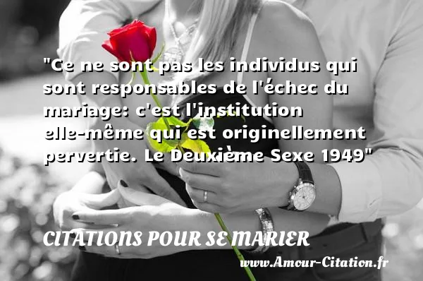 Ce ne sont pas les individus qui sont responsables de l échec du mariage: c est l institution elle-même qui est originellement pervertie. Le Deuxième Sexe 1949  CITATIONS POUR SE MARIER