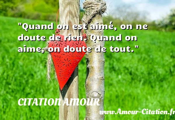 Quand on est aimé, on ne doute de rien. Quand on aime, on doute de tout.  CITATION AMOUR