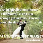  Le plus grand malheur de l homme, c est un mariage heureux. Aucun espoir de divorce.  CITATIONS POUR SE MARIER