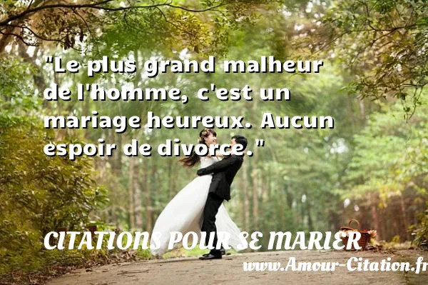 Le plus grand malheur de l homme, c est un mariage heureux. Aucun espoir de divorce. CITATIONS POUR SE MARIER
