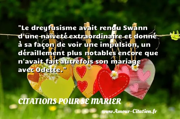 Le dreyfusisme avait rendu Swann d une naïveté extraordinaire et donné à sa façon de voir une impulsion, un déraillement plus notables encore que n avait fait autrefois son mariage avec Odette. CITATIONS POUR SE MARIER