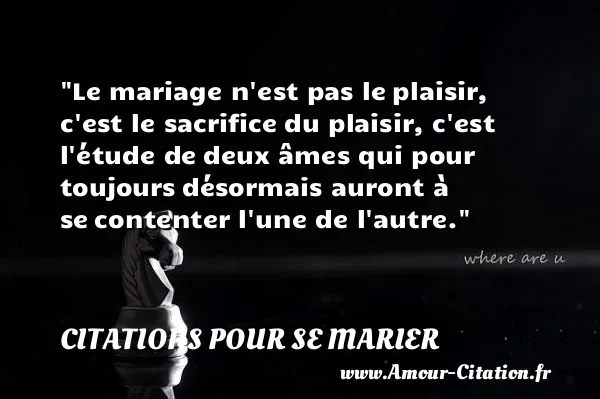 Le mariage n est pas le plaisir, c est le sacrifice du plaisir, c est l étude de deux âmes qui pour toujours désormais auront à se contenter l une de l autre.  CITATIONS POUR SE MARIER