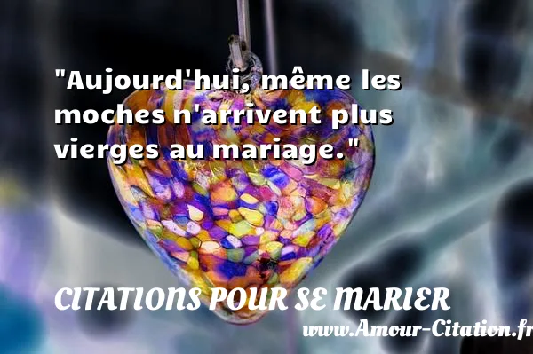 Aujourd hui, même les moches n arrivent plus vierges au mariage. CITATIONS POUR SE MARIER
