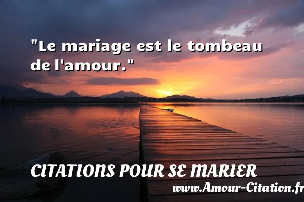 Le mariage est le tombeau de l amour.  CITATIONS POUR SE MARIER