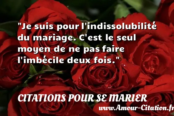 Je suis pour l indissolubilité du mariage. C est le seul moyen de ne pas faire l imbécile deux fois.  CITATIONS POUR SE MARIER