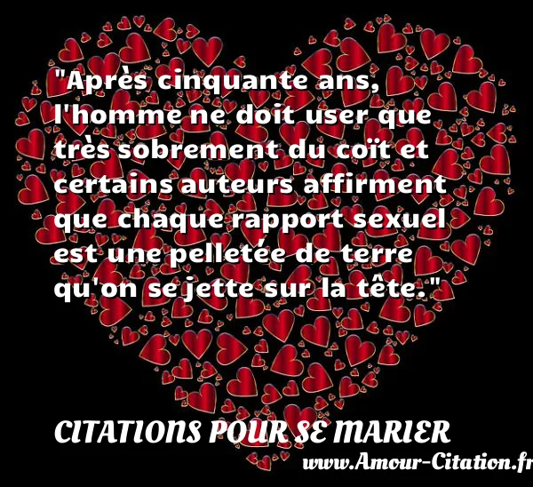 Après cinquante ans, l homme ne doit user que très sobrement du coït et certains auteurs affirment que chaque rapport sexuel est une pelletée de terre qu on se jette sur la tête.  CITATIONS POUR SE MARIER