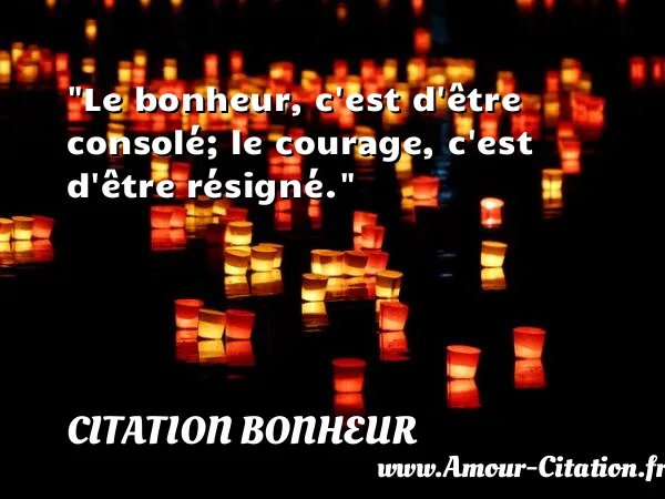 Le bonheur, c est d être consolé; le courage, c est d être résigné.  CITATION BONHEUR