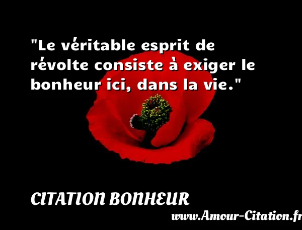 Le véritable esprit de révolte consiste à exiger le bonheur ici, dans la vie.  CITATION BONHEUR