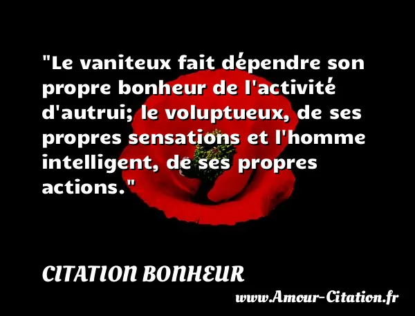 Le vaniteux fait dépendre son propre bonheur de l activité d autrui; le voluptueux, de ses propres sensations et l homme intelligent, de ses propres actions. CITATION BONHEUR
