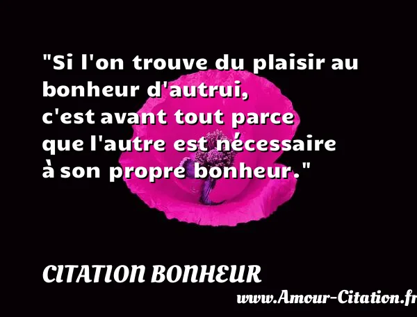 Si l on trouve du plaisir au bonheur d autrui, c est avant tout parce que l autre est nécessaire à son propre bonheur. CITATION BONHEUR