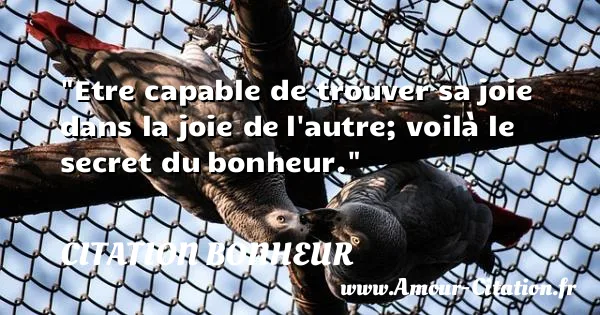 Etre capable de trouver sa joie dans la joie de l autre; voilà le secret du bonheur. CITATION BONHEUR
