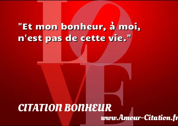 Et mon bonheur, à moi, n est pas de cette vie. CITATION BONHEUR