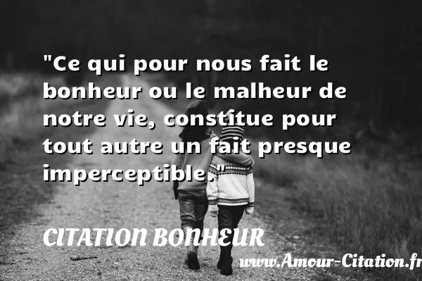 Ce qui pour nous fait le bonheur ou le malheur de notre vie, constitue pour tout autre un fait presque imperceptible.  CITATION BONHEUR
